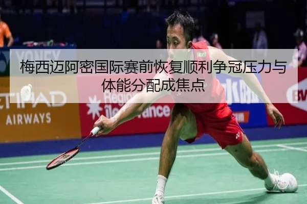 梅西迈阿密国际赛前恢复顺利争冠压力与体能分配成焦点