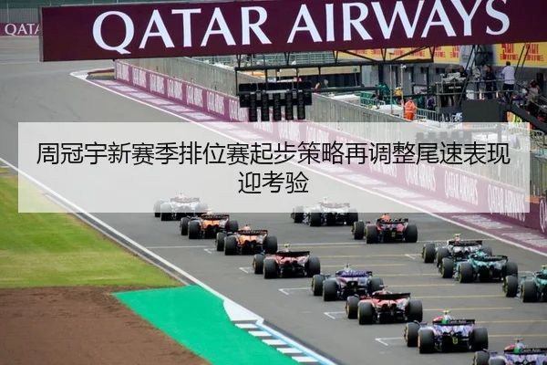 周冠宇新赛季排位赛起步策略再调整尾速表现迎考验